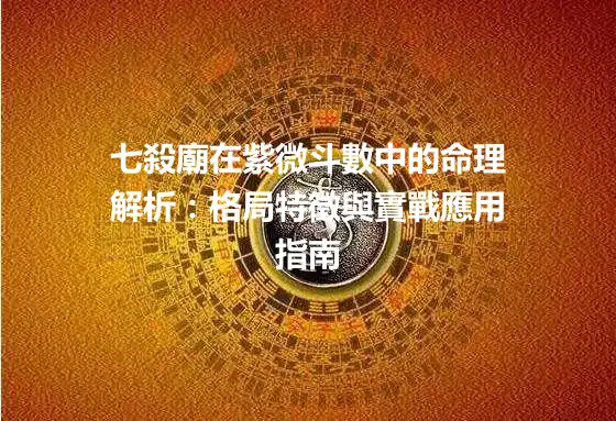 七殺廟在紫微斗數中的命理解析：格局特徵與實戰應用指南