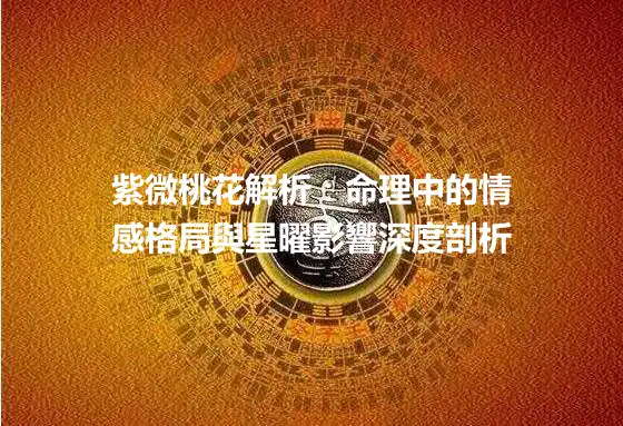 紫微桃花解析：命理中的情感格局與星曜影響深度剖析