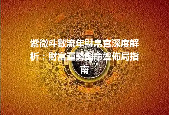 紫微斗數流年財帛宮深度解析：財富運勢與命盤佈局指南