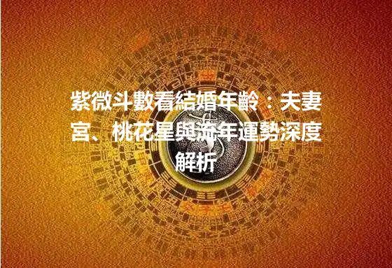 紫微斗數看結婚年齡：夫妻宮、桃花星與流年運勢深度解析