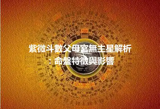 紫微斗數父母宮無主星解析：命盤特徵與影響