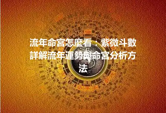 流年命宮怎麼看：紫微斗數詳解流年運勢與命宮分析方法