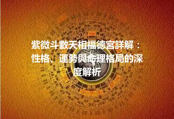 紫微斗數天相福德宮詳解：性格、運勢與命理格局的深度解析