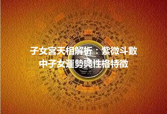 子女宮天相解析：紫微斗數中子女運勢與性格特徵