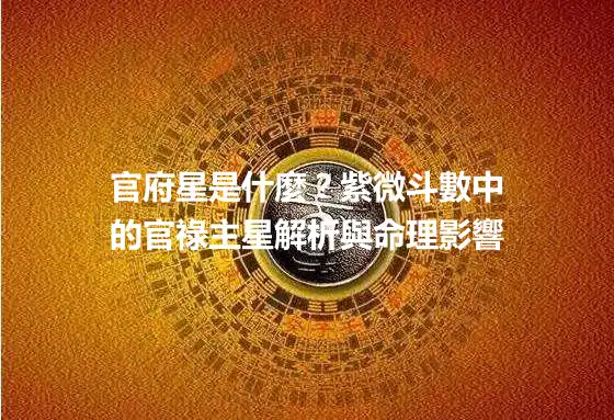 官府星是什麼？紫微斗數中的官祿主星解析與命理影響