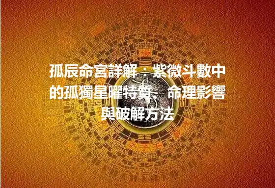 孤辰命宮詳解：紫微斗數中的孤獨星曜特質、命理影響與破解方法