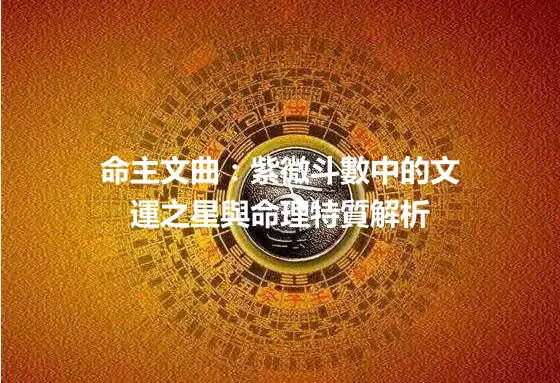 命主文曲：紫微斗數中的文運之星與命理特質解析