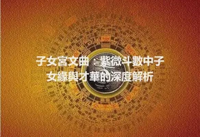 子女宮文曲：紫微斗數中子女緣與才華的深度解析
