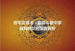田宅宮咸池：紫微斗數中家庭與桃花的深度解析