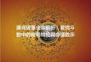 廉貞破軍坐命解析：紫微斗數中的格局特點與命運啟示