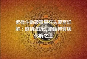 紫微斗數破軍星在夫妻宮詳解：感情波折、婚姻特質與化解之道