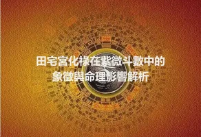 田宅宮化祿在紫微斗數中的象徵與命理影響解析
