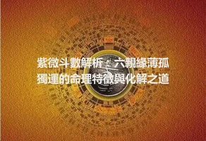 紫微斗數解析：六親緣薄孤獨運的命理特徵與化解之道