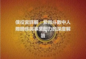 僕役宮詳解：紫微斗數中人際關係與事業助力的深度解讀