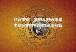 命宮破軍：紫微斗數破軍星坐命宮的性格特徵與運勢解析