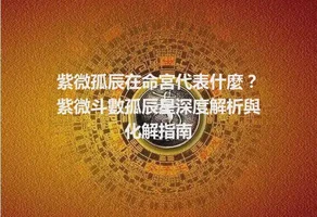 紫微孤辰在命宮代表什麼？紫微斗數孤辰星深度解析與化解指南
