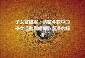 子女宮破軍：紫微斗數中的子女運勢與命理影響深度解析